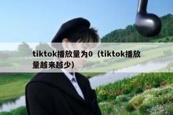 tiktok播放量为0（tiktok播放量越来越少） 第1张