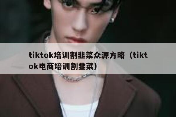 tiktok培训割韭菜众源方略(tiktok电商培训割韭菜) 第1张 tiktok培训割韭菜众源方略(tiktok电商培训割韭菜) 第1张