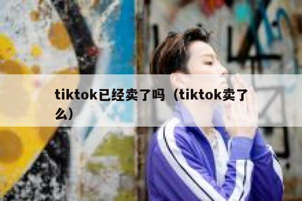 tiktok已经卖了吗(tiktok卖了么) 第1张 tiktok已经卖了吗(tiktok卖了么) 第1张