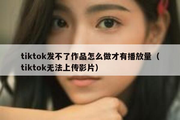 tiktok发不了作品怎么做才有播放量（tiktok无法上传影片） 第1张