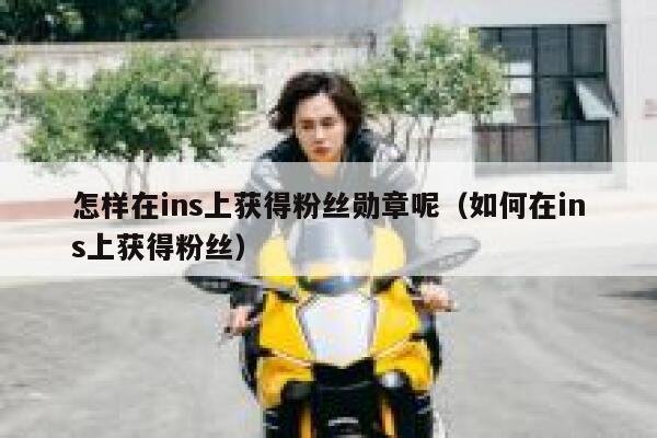 怎样在ins上获得粉丝勋章呢（如何在ins上获得粉丝） 第1张