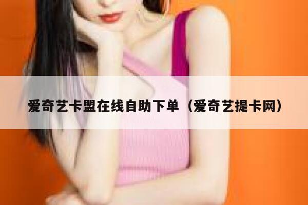 爱奇艺卡盟在线自助下单（爱奇艺提卡网） 第1张