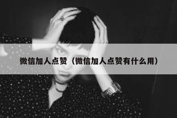 微信加人点赞（微信加人点赞有什么用） 第1张