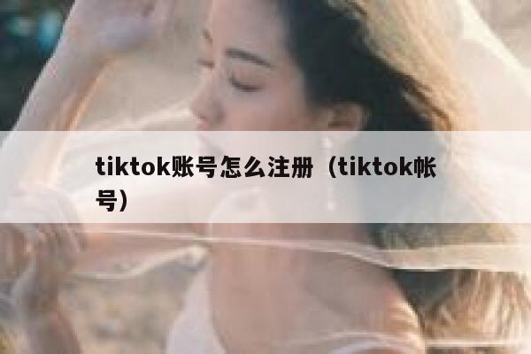 tiktok账号怎么注册（tiktok帐号） 第1张
