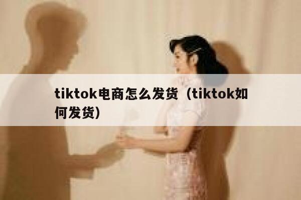 tiktok电商怎么发货（tiktok如何发货） 第1张