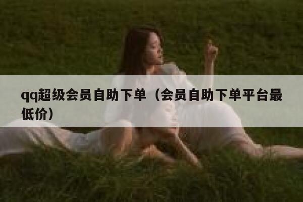 qq超级会员自助下单（会员自助下单平台最低价） 第1张