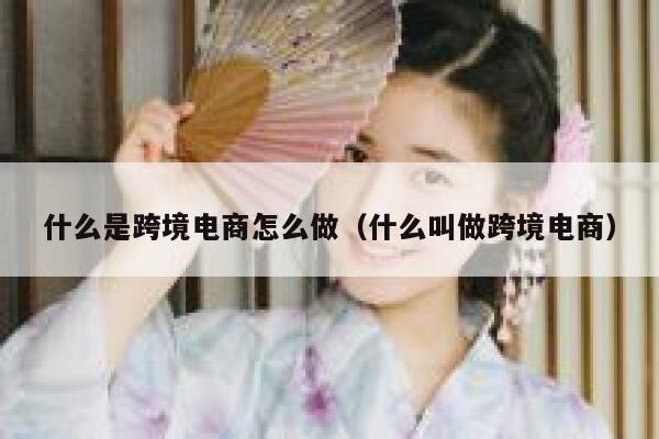 什么是跨境电商怎么做（什么叫做跨境电商） 第1张
