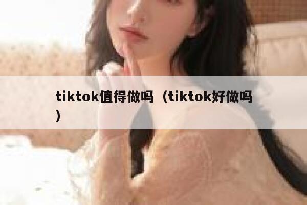 tiktok值得做吗（tiktok好做吗） 第1张