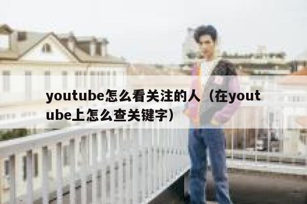 youtube怎么看关注的人(在youtube上怎么查关键字) 第1张 youtube怎么看关注的人(在youtube上怎么查关键字) 第1张