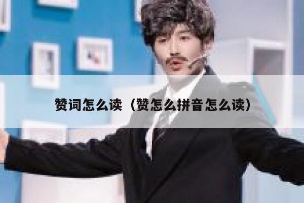 赞词怎么读(赞怎么拼音怎么读) 第1张 赞词怎么读(赞怎么拼音怎么读) 第1张
