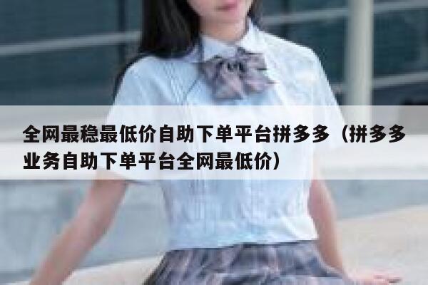 全网最稳最低价自助下单平台拼多多（拼多多业务自助下单平台全网最低价） 第1张