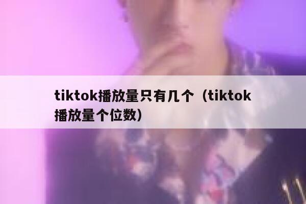 tiktok播放量只有几个(tiktok播放量个位数) 第1张 tiktok播放量只有几个(tiktok播放量个位数) 第1张