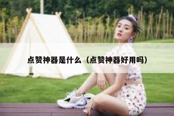 点赞神器是什么(点赞神器好用吗) 第1张 点赞神器是什么(点赞神器好用吗) 第1张