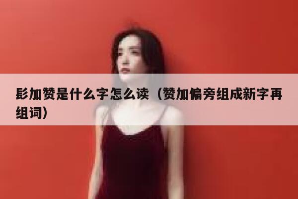 髟加赞是什么字怎么读（赞加偏旁组成新字再组词） 第1张