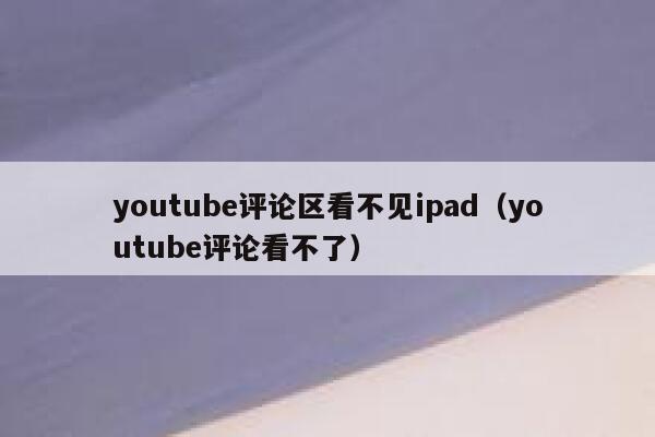 youtube评论区看不见ipad（youtube评论看不了） 第1张