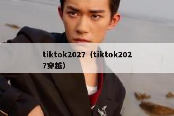 tiktok2027(tiktok2027穿越) 第1张 tiktok2027(tiktok2027穿越) 第1张