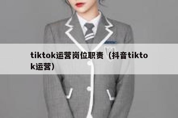 tiktok运营岗位职责（抖音tiktok运营） 第1张