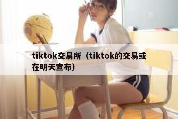 tiktok交易所（tiktok的交易或在明天宣布） 第1张