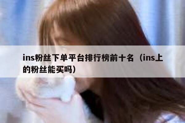 ins粉丝下单平台排行榜前十名(ins上的粉丝能买吗) 第1张 ins粉丝下单平台排行榜前十名(ins上的粉丝能买吗) 第1张