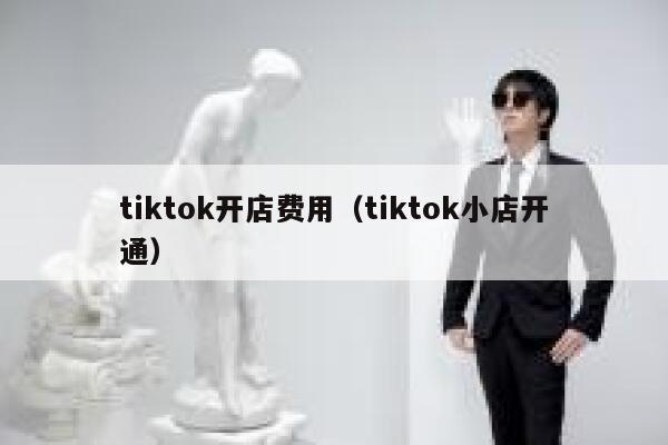 tiktok开店费用(tiktok小店开通) 第1张 tiktok开店费用(tiktok小店开通) 第1张
