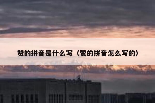 赞的拼音是什么写(赞的拼音怎么写的) 第1张 赞的拼音是什么写(赞的拼音怎么写的) 第1张