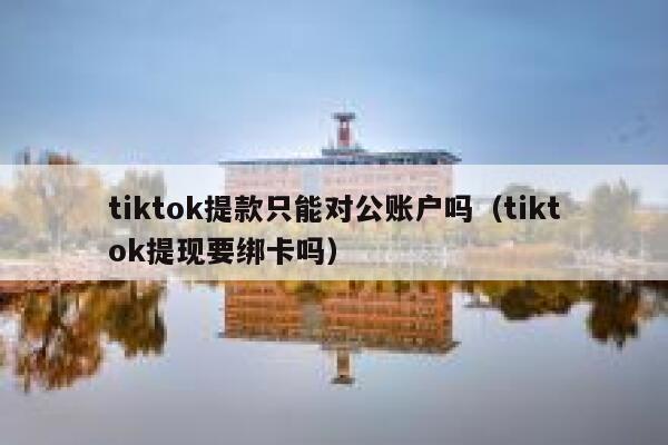 tiktok提款只能对公账户吗（tiktok提现要绑卡吗） 第1张