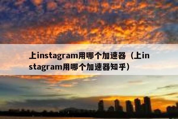 上instagram用哪个加速器（上instagram用哪个加速器知乎） 第1张