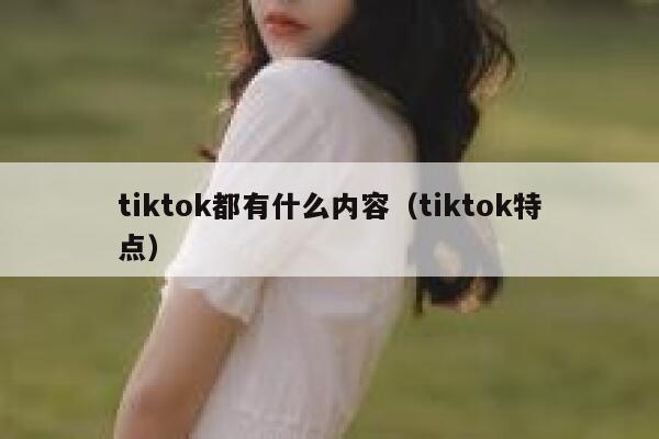 tiktok都有什么内容（tiktok特点） 第1张