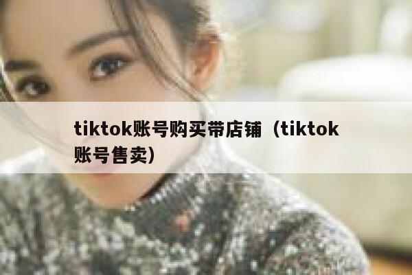 tiktok账号购买带店铺（tiktok账号售卖） 第1张