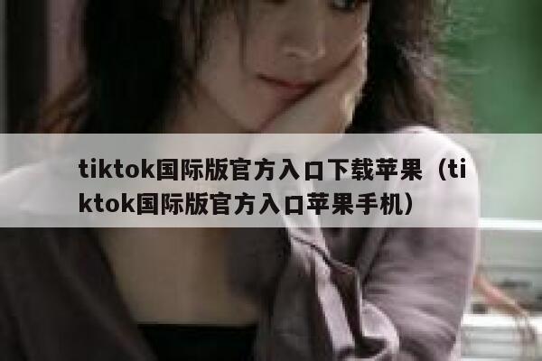tiktok国际版官方入口下载苹果（tiktok国际版官方入口苹果手机） 第1张