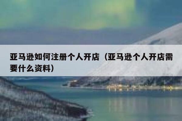 亚马逊如何注册个人开店(亚马逊个人开店需要什么资料) 第1张 亚马逊如何注册个人开店(亚马逊个人开店需要什么资料) 第1张