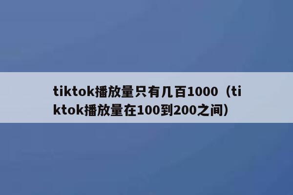 tiktok播放量只有几百1000(tiktok播放量在100到200之间) 第1张 tiktok播放量只有几百1000(tiktok播放量在100到200之间) 第1张