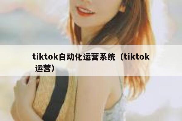 tiktok自动化运营系统(tiktok 运营) 第1张 tiktok自动化运营系统(tiktok 运营) 第1张
