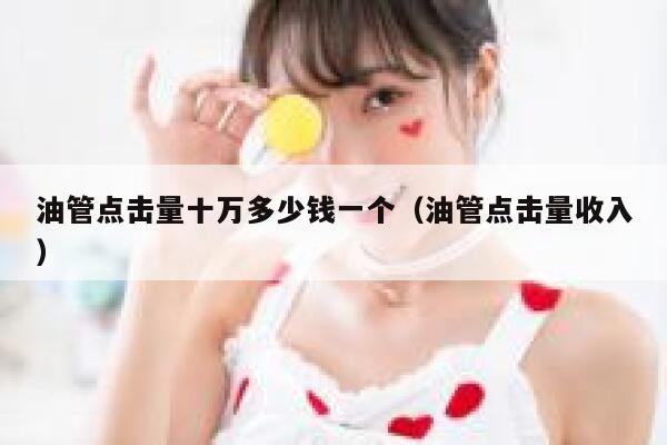 油管点击量十万多少钱一个（油管点击量收入） 第1张