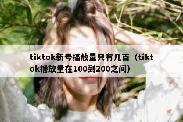 tiktok新号播放量只有几百(tiktok播放量在100到200之间) 第1张 tiktok新号播放量只有几百(tiktok播放量在100到200之间) 第1张