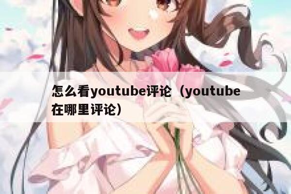 怎么看youtube评论(youtube在哪里评论) 第1张 怎么看youtube评论(youtube在哪里评论) 第1张