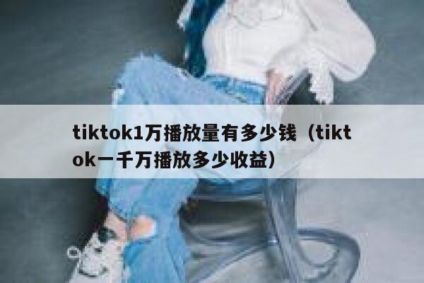 tiktok1万播放量有多少钱(tiktok一千万播放多少收益) 第1张 tiktok1万播放量有多少钱(tiktok一千万播放多少收益) 第1张