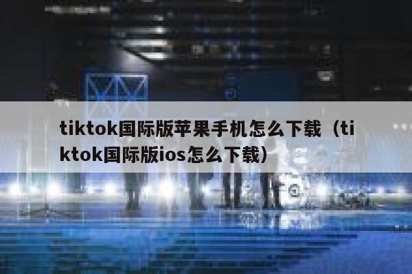 tiktok国际版苹果手机怎么下载（tiktok国际版ios怎么下载） 第1张