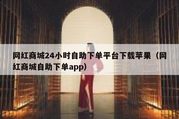 网红商城24小时自助下单平台下载苹果（网红商城自助下单app） 第1张