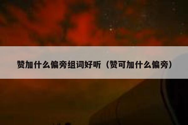 赞加什么偏旁组词好听（赞可加什么偏旁） 第1张