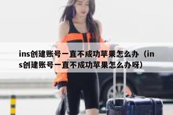 ins创建账号一直不成功苹果怎么办（ins创建账号一直不成功苹果怎么办呀） 第1张