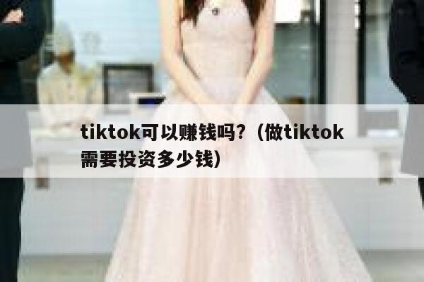 tiktok可以赚钱吗?（做tiktok需要投资多少钱） 第1张