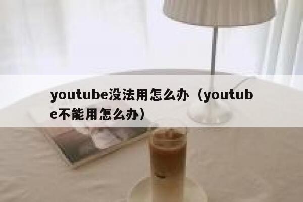 youtube没法用怎么办（youtube不能用怎么办） 第1张
