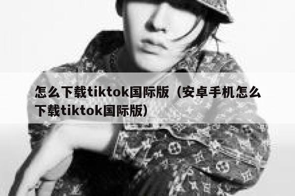 怎么下载tiktok国际版（安卓手机怎么下载tiktok国际版） 第1张
