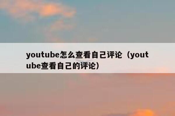 youtube怎么查看自己评论(youtube查看自己的评论) 第1张 youtube怎么查看自己评论(youtube查看自己的评论) 第1张