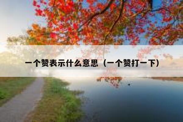 一个赞表示什么意思(一个赞打一下) 第1张 一个赞表示什么意思(一个赞打一下) 第1张