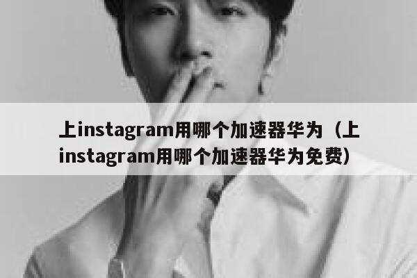 上instagram用哪个加速器华为（上instagram用哪个加速器华为免费） 第1张