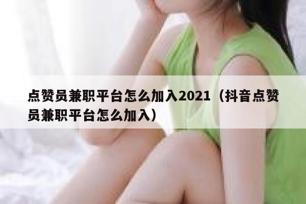 点赞员兼职平台怎么加入2021(抖音点赞员兼职平台怎么加入) 第1张 点赞员兼职平台怎么加入2021(抖音点赞员兼职平台怎么加入) 第1张