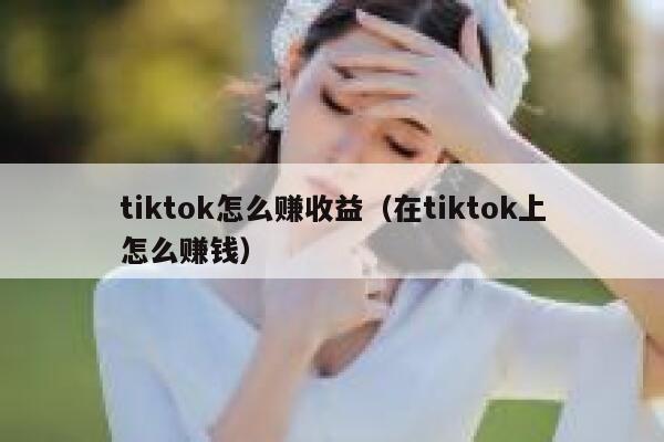 tiktok怎么赚收益（在tiktok上怎么赚钱） 第1张