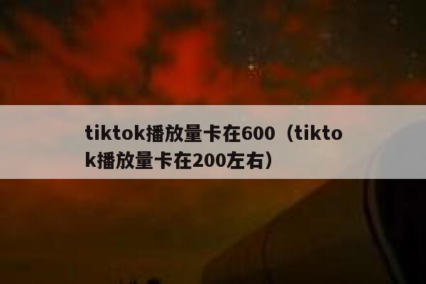 tiktok播放量卡在600(tiktok播放量卡在200左右) 第1张 tiktok播放量卡在600(tiktok播放量卡在200左右) 第1张